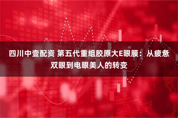 四川中壹配资 第五代重组胶原大E眼膜：从疲惫双眼到电眼美人的转变