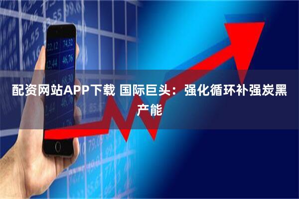 配资网站APP下载 国际巨头：强化循环补强炭黑产能