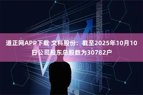 道正网APP下载 文科股份：截至2025年10月10日公司股东总股数为30782户