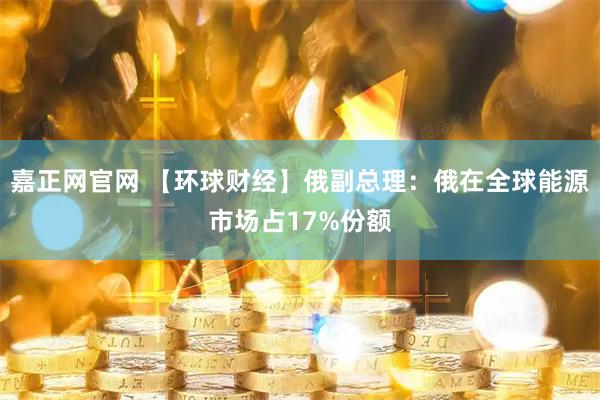 嘉正网官网 【环球财经】俄副总理：俄在全球能源市场占17%份额