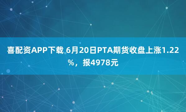 喜配资APP下载 6月20日PTA期货收盘上涨1.22%，报4978元