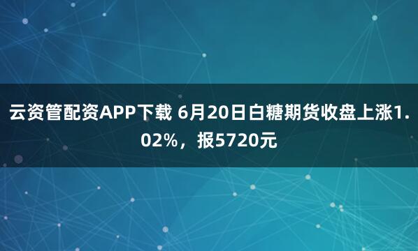 云资管配资APP下载 6月20日白糖期货收盘上涨1.02%，报5720元