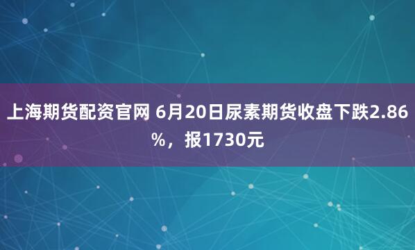 上海期货配资官网 6月20日尿素期货收盘下跌2.86%，报1730元