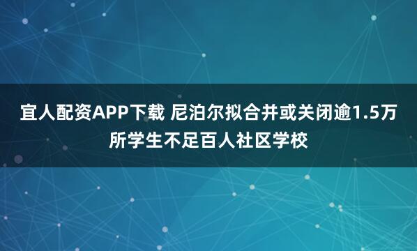 宜人配资APP下载 尼泊尔拟合并或关闭逾1.5万所学生不足百人社区学校