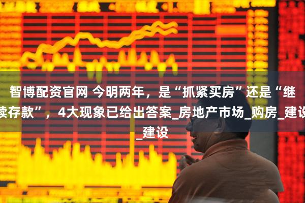 智博配资官网 今明两年，是“抓紧买房”还是“继续存款”，4大现象已给出答案_房地产市场_购房_建设