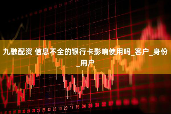 九融配资 信息不全的银行卡影响使用吗_客户_身份_用户