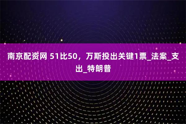 南京配资网 51比50，万斯投出关键1票_法案_支出_特朗普