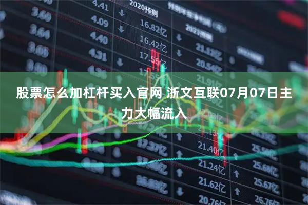 股票怎么加杠杆买入官网 浙文互联07月07日主力大幅流入