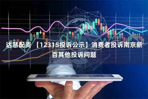 达慧配资 【12315投诉公示】消费者投诉南京新百其他投诉问题