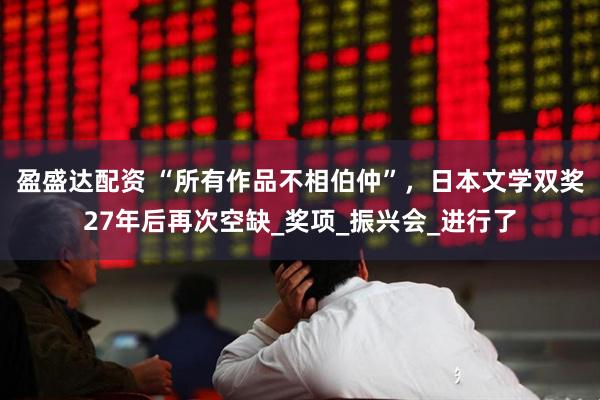 盈盛达配资 “所有作品不相伯仲”，日本文学双奖27年后再次空缺_奖项_振兴会_进行了
