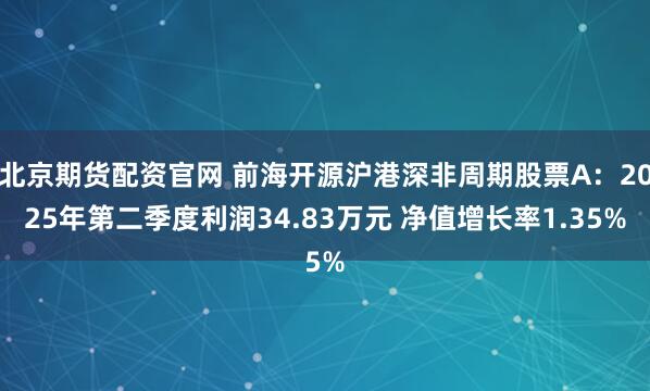 北京期货配资官网 前海开源沪港深非周期股票A：2025年第二季度利润34.83万元 净值增长率1.35%