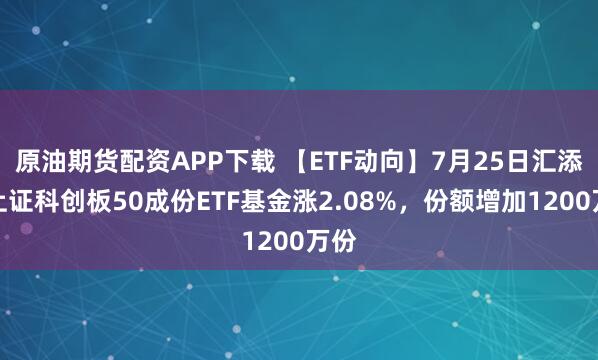 原油期货配资APP下载 【ETF动向】7月25日汇添富上证科创板50成份ETF基金涨2.08%，份额增加1200万份