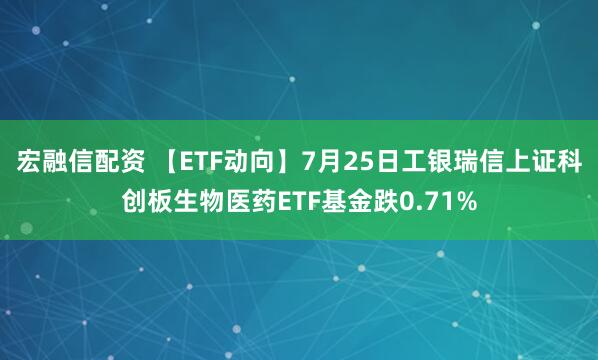 宏融信配资 【ETF动向】7月25日工银瑞信上证科创板生物医药ETF基金跌0.71%