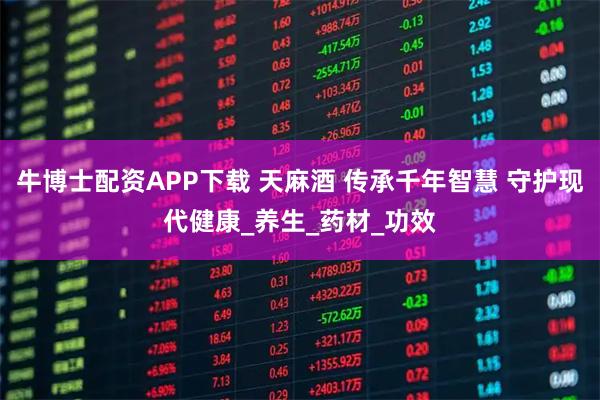 牛博士配资APP下载 天麻酒 传承千年智慧 守护现代健康_养生_药材_功效