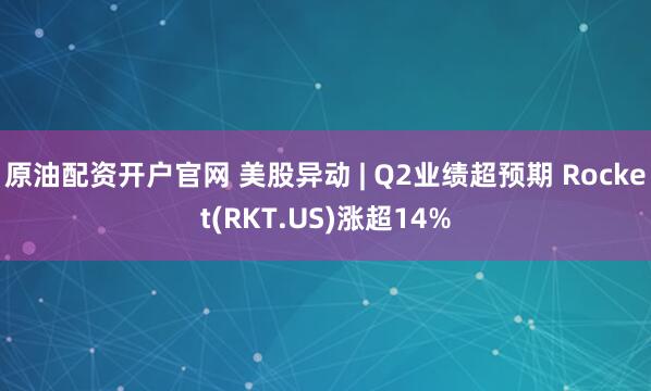 原油配资开户官网 美股异动 | Q2业绩超预期 Rocket(RKT.US)涨超14%