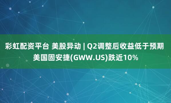 彩虹配资平台 美股异动 | Q2调整后收益低于预期 美国固安捷(GWW.US)跌近10%