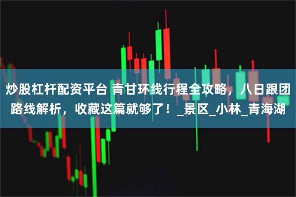 炒股杠杆配资平台 青甘环线行程全攻略，八日跟团路线解析，收藏这篇就够了！_景区_小林_青海湖