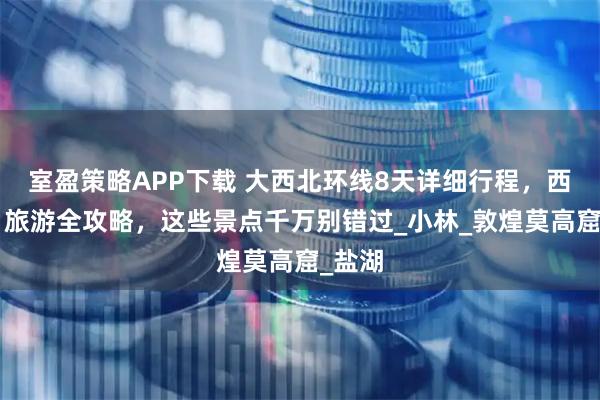室盈策略APP下载 大西北环线8天详细行程，西北8日旅游全攻略，这些景点千万别错过_小林_敦煌莫高窟_盐湖