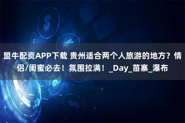 盟牛配资APP下载 贵州适合两个人旅游的地方？情侣/闺蜜必去！氛围拉满！_Day_苗寨_瀑布