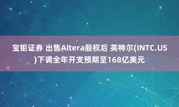 宝钜证券 出售Altera股权后 英特尔(INTC.US)下调全年开支预期至168亿美元