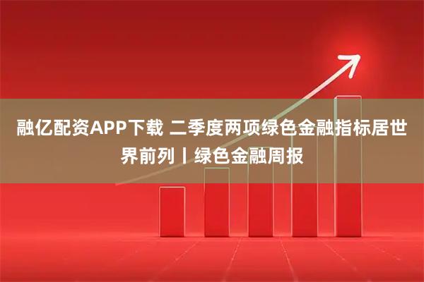 融亿配资APP下载 二季度两项绿色金融指标居世界前列丨绿色金融周报