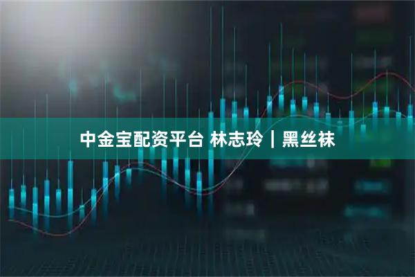 中金宝配资平台 林志玲｜黑丝袜
