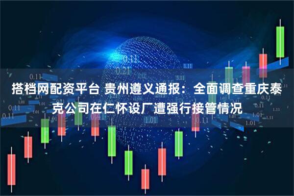 搭档网配资平台 贵州遵义通报：全面调查重庆泰克公司在仁怀设厂遭强行接管情况