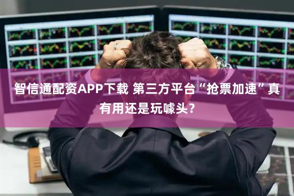 智信通配资APP下载 第三方平台“抢票加速”真有用还是玩噱头？