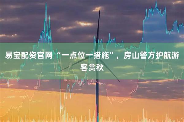 易宝配资官网 “一点位一措施”，房山警方护航游客赏秋