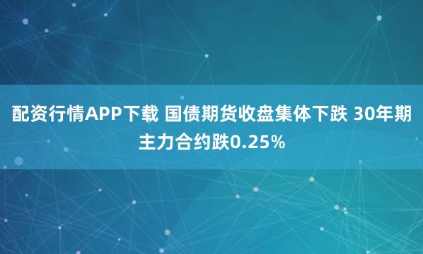 配资行情APP下载 国债期货收盘集体下跌 30年期主力合约跌0.25%