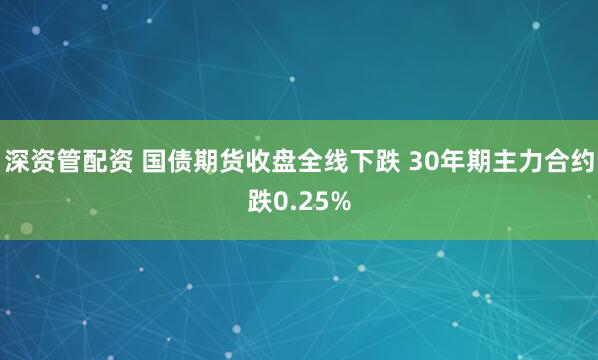 深资管配资 国债期货收盘全线下跌 30年期主力合约跌0.25%