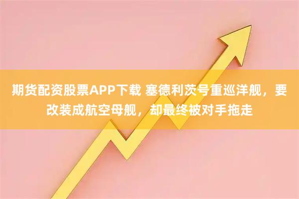 期货配资股票APP下载 塞德利茨号重巡洋舰，要改装成航空母舰，却最终被对手拖走