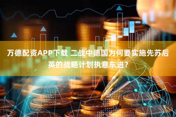 万德配资APP下载 二战中德国为何要实施先苏后英的战略计划执意东进？