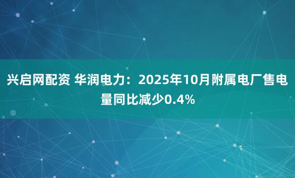 兴启网配资 华润电力：2025年10月附属电厂售电量同比减少0.4%