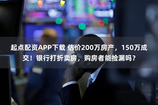 起点配资APP下载 估价200万房产,150万成交!银行打折卖房,购房者能捡漏吗?