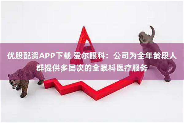 优股配资APP下载 爱尔眼科：公司为全年龄段人群提供多层次的全眼科医疗服务