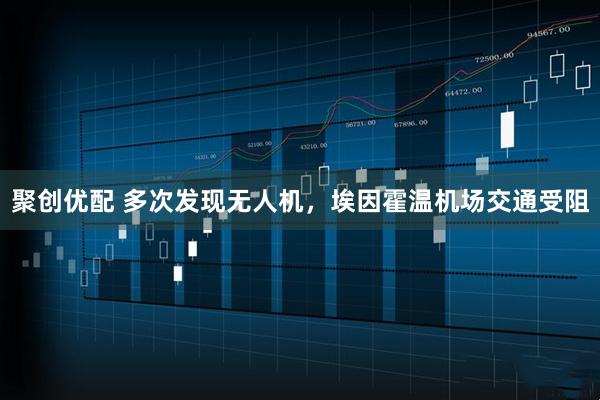 聚创优配 多次发现无人机，埃因霍温机场交通受阻