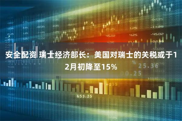安全配资 瑞士经济部长：美国对瑞士的关税或于12月初降至15%