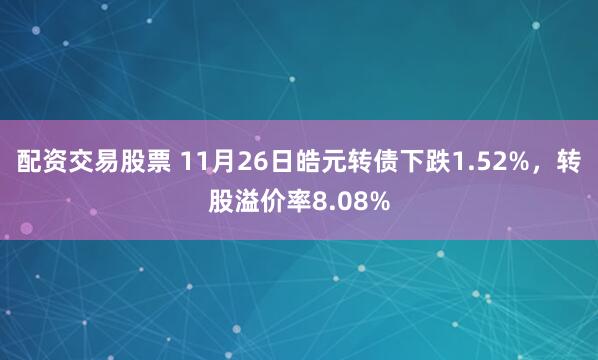 配资交易股票 11月26日皓元转债下跌1.52%，转股溢价率8.08%