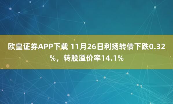欧皇证券APP下载 11月26日利扬转债下跌0.32%，转股溢价率14.1%
