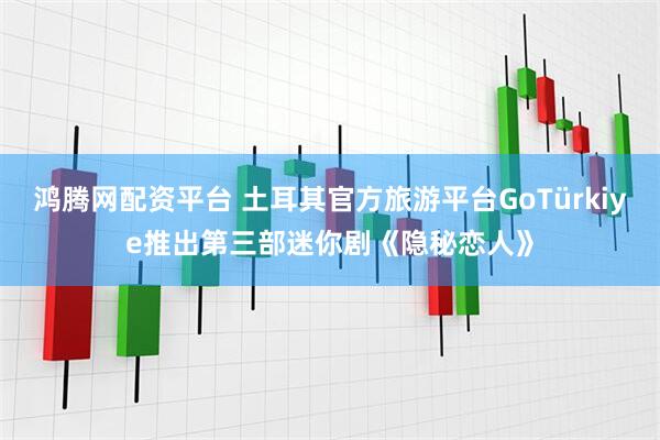 鸿腾网配资平台 土耳其官方旅游平台GoTürkiye推出第三部迷你剧《隐秘恋人》