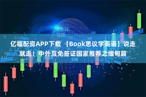 亿福配资APP下载 【Book思议学英语】说走就走！中外互免签证国家推荐之缅甸篇
