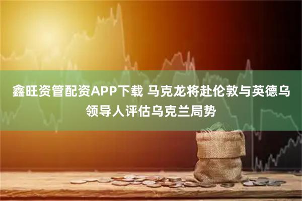 鑫旺资管配资APP下载 马克龙将赴伦敦与英德乌领导人评估乌克兰局势
