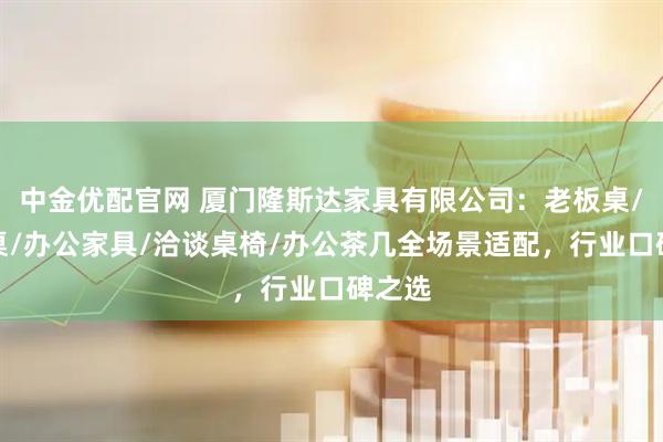 中金优配官网 厦门隆斯达家具有限公司：老板桌/培训桌/办公家具/洽谈桌椅/办公茶几全场景适配，行业口碑之选