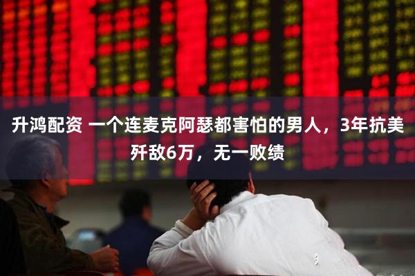 升鸿配资 一个连麦克阿瑟都害怕的男人，3年抗美歼敌6万，无一败绩