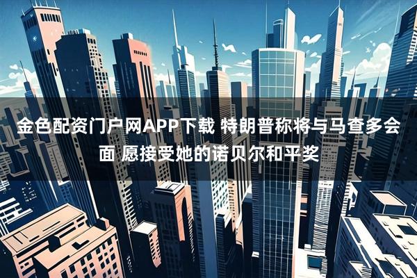 金色配资门户网APP下载 特朗普称将与马查多会面 愿接受她的诺贝尔和平奖