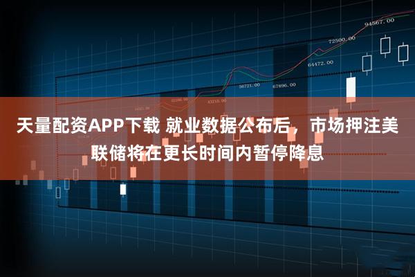 天量配资APP下载 就业数据公布后，市场押注美联储将在更长时间内暂停降息