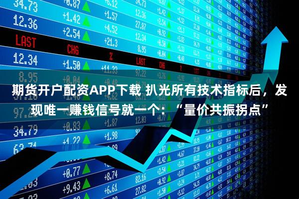 期货开户配资APP下载 扒光所有技术指标后，发现唯一赚钱信号就一个：“量价共振拐点”