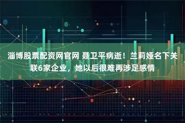 淄博股票配资网官网 聂卫平病逝！兰莉娅名下关联6家企业，她以后很难再涉足感情