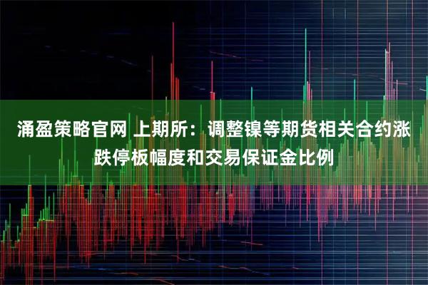 涌盈策略官网 上期所：调整镍等期货相关合约涨跌停板幅度和交易保证金比例